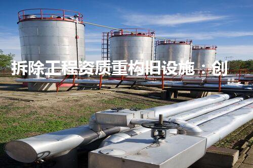拆除工程资质重构旧设施：创新化工拆除技术应用实例分享！