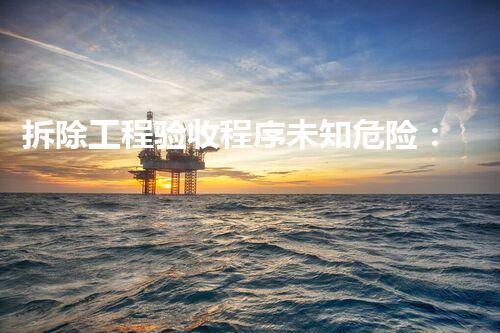 拆除工程验收程序未知危险：专家揭秘化工领域的秘密