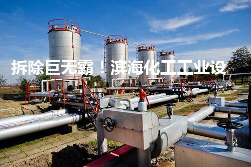 拆除巨无霸！滨海化工工业设备招标揭秘，你知道多少？