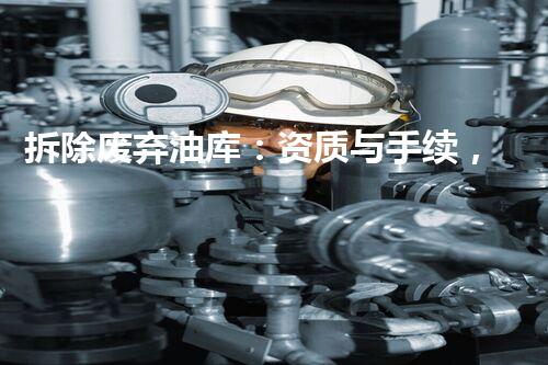 拆除废弃油库：资质与手续，如何安全解决这个油难题？