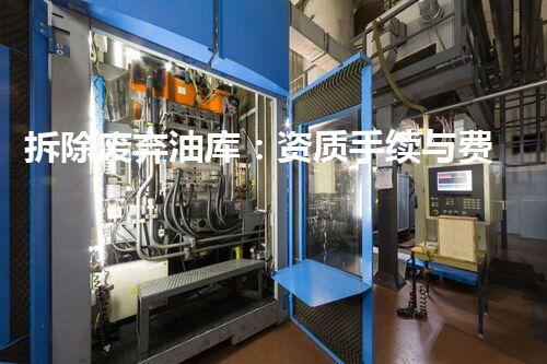拆除废弃油库：资质手续与费用，你知道吗？