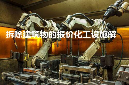 拆除建筑物的报价化工设施解体：挑战与创新的技术应对