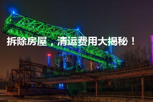 拆除房屋，清运费用大揭秘！