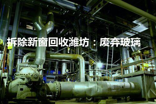 拆除新窗回收潍坊：废弃玻璃变身宝藏，揭秘神奇再生之路！