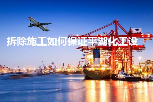 拆除施工如何保证平湖化工设备安全？