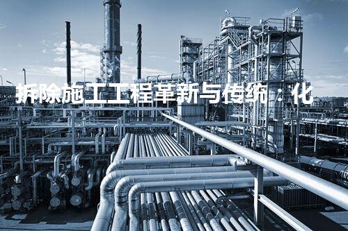 拆除施工工程革新与传统：化工拆除中的技术突破与挑战