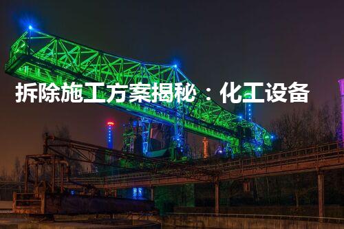 拆除施工方案揭秘：化工设备的神秘解构，你想知道的都在这里！