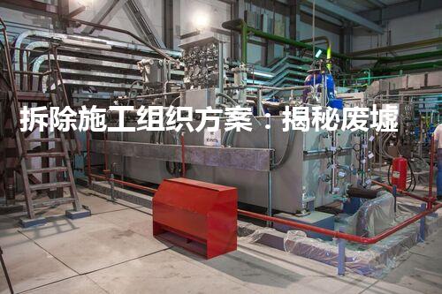 拆除施工组织方案：揭秘废墟背后的精密谋划！