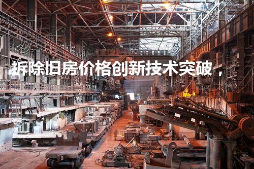 拆除旧房价格创新技术突破，化工拆除领域的新前景？