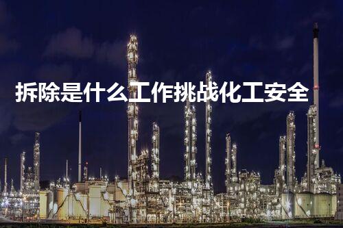 拆除是什么工作挑战化工安全：专业拆除技术的新发展