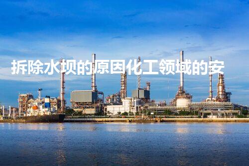 拆除水坝的原因化工领域的安全进化：突破创新与应对挑战