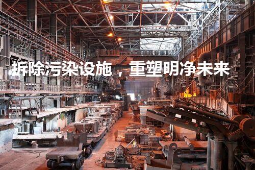 拆除污染设施，重塑明净未来！