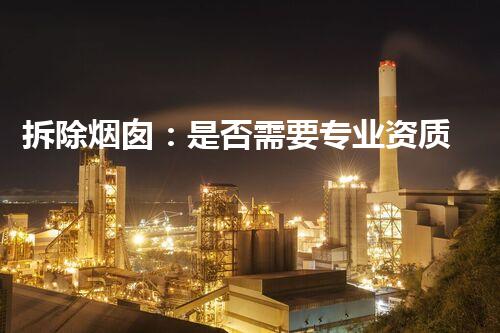 拆除烟囱：是否需要专业资质？