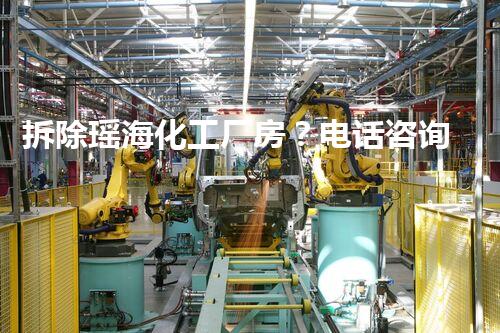 拆除瑶海化工厂房？电话咨询，解答你的疑惑！