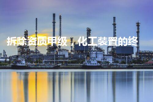 拆除资质甲级，化工装置的终结还是新生？