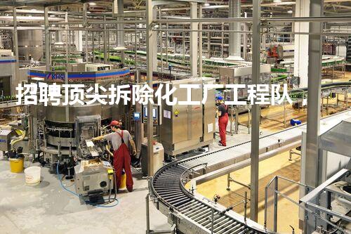 招聘顶尖拆除化工厂工程队，专业高效，确保安全与环保