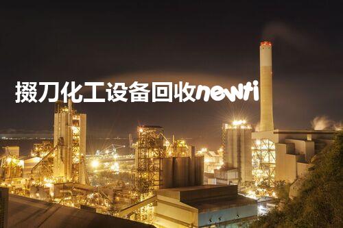 掇刀化工设备回收newtitle：如何在化工厂设备拆除回收中最大化资源利用和安全保障