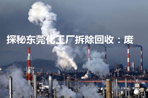 探秘东莞化工厂拆除回收：废旧再生利用的奇迹！