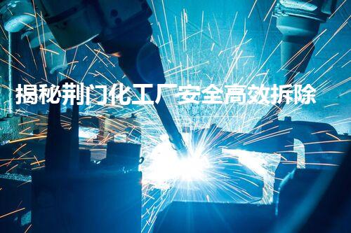 揭秘荆门化工厂安全高效拆除背后的联系电话是多少？