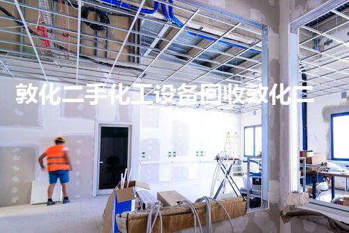 敦化二手化工设备回收敦化二手化工设备回收服务助您降低成本提升效益