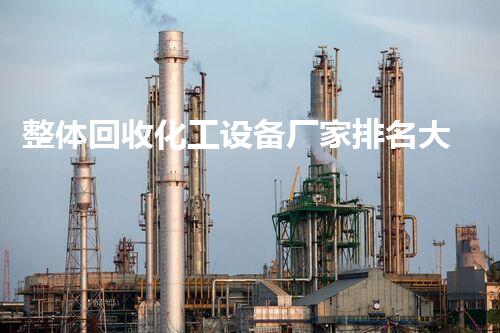 整体回收化工设备厂家排名大哪家最靠谱？