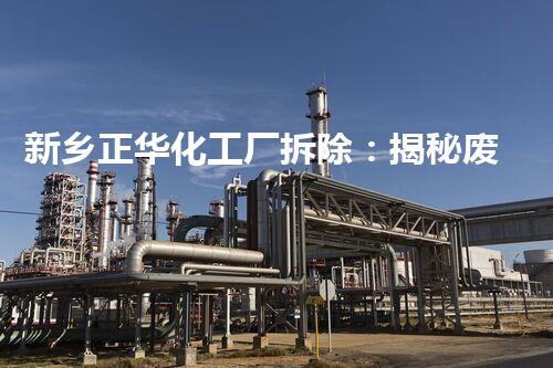 新乡正华化工厂拆除：揭秘废墟中的禁忌真相！