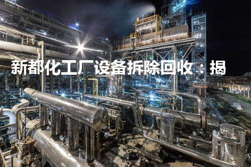 新都化工厂设备拆除回收：揭秘废旧设备的惊人命运！