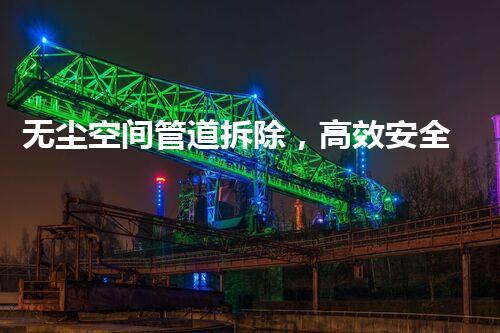 无尘空间管道拆除，高效安全新篇章