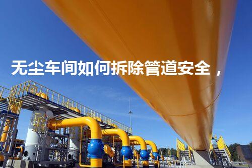 无尘车间如何拆除管道安全，高效保障工艺流程顺畅