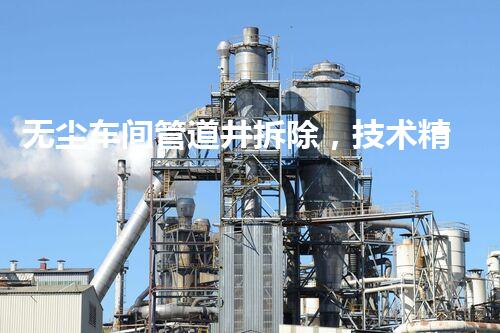 无尘车间管道井拆除，技术精深保洁净高效