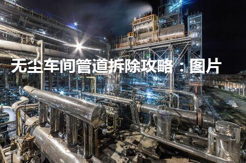 无尘车间管道拆除攻略：图片刨析高效拆装秘诀