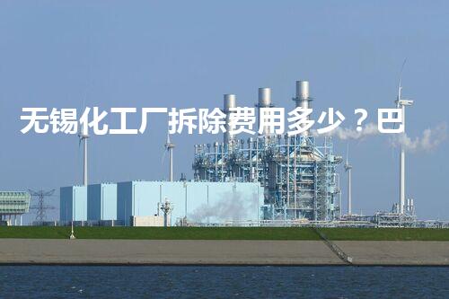 无锡化工厂拆除费用多少？巴洛仕集团提供专业高效处理方案