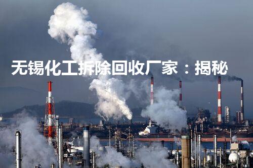 无锡化工拆除回收厂家：揭秘废弃工厂的惊人秘密！