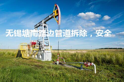 无锡塘南路边管道拆除，安全高效焕新都市面貌