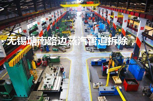 无锡塘南路边蒸汽管道拆除，安全高效展现匠心质量
