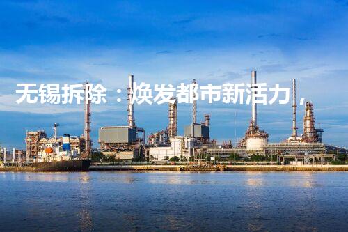 无锡拆除：焕发都市新活力，塑造环保新篇章