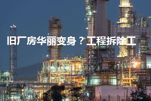 旧厂房华丽变身？工程拆除工程如此做才安全！