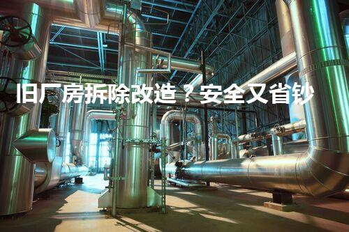 旧厂房拆除改造？安全又省钞票的攻略来了！