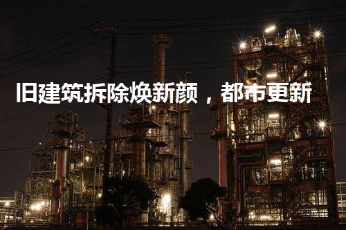 旧建筑拆除焕新颜，都市更新展宏图