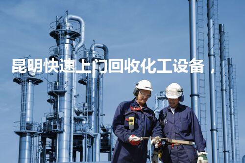 昆明快速上门回收化工设备，到底有多快？你知道吗？
