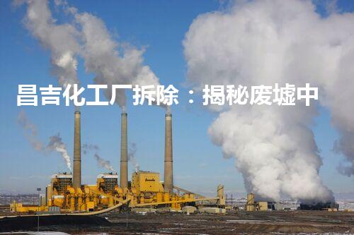 昌吉化工厂拆除：揭秘废墟中的危险遗留，隐藏着什么惊人真相？