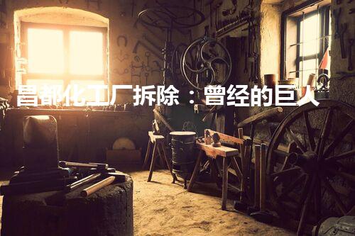 昌都化工厂拆除：曾经的巨人，如今的遗迹，隐藏着怎样的秘密？
