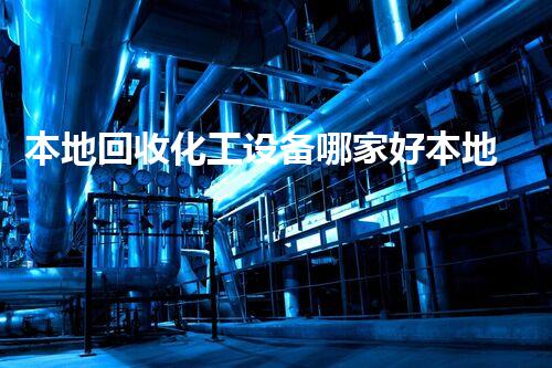 本地回收化工设备哪家好本地化工设备回收服务哪家更专业更靠谱？答案竟是这个！