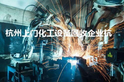 杭州上门化工设备回收企业杭州专业化工设备回收服务上门解决方案助您高效环保拆除！