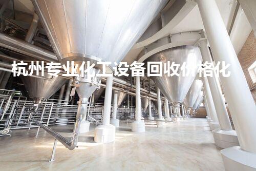 杭州专业化工设备回收价格化工设备拆除回收市场现状与价格揭秘