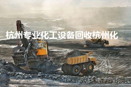 杭州专业化工设备回收杭州化工设备回收服务：如何安全高效处理废旧设备？