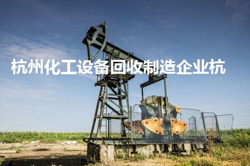 杭州化工设备回收制造企业杭州化工设备回收再利用助力绿色制造新未来