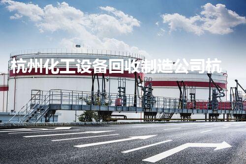 杭州化工设备回收制造公司杭州化工设备回收制造公司如何助力企业降低成本提升效率