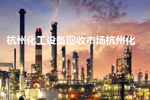 杭州化工设备回收市场杭州化工设备回收行业现状与未来发展潜力解析