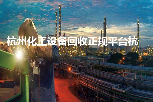 杭州化工设备回收正规平台杭州化工设备回收正规平台揭示行业内幕你了解多少
